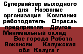 Супервайзер выходного дня › Название организации ­ Компания-работодатель › Отрасль предприятия ­ Другое › Минимальный оклад ­ 5 000 - Все города Работа » Вакансии   . Калужская обл.,Калуга г.